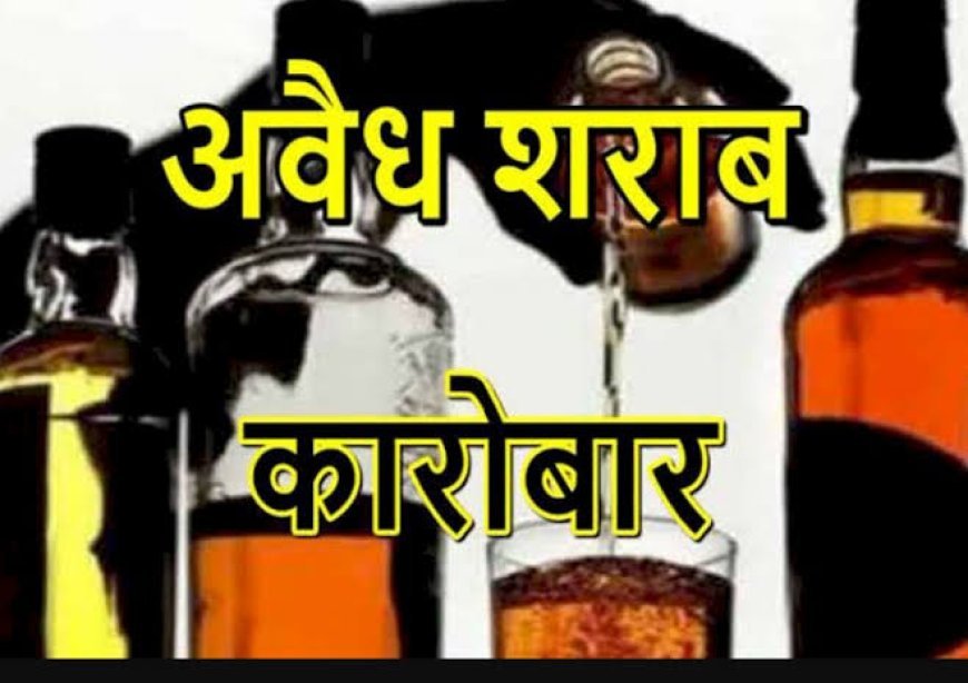अवैध शराब का 'खुला खेल', आबकारी व पुलिस की निष्क्रियता पर सवाल